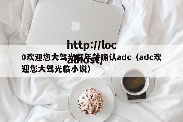 0欢迎您大驾光临年龄确认adc（adc欢迎您大驾光临小说）