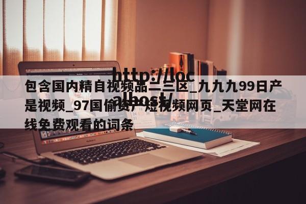 包含国内精自视频品二三区_九九九99日产是视频_97国偷资产短视频网页_天堂网在线免费观看的词条